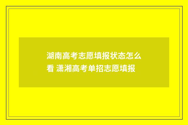 湖南高考志愿填报状态怎么看 潇湘高考单招志愿填报