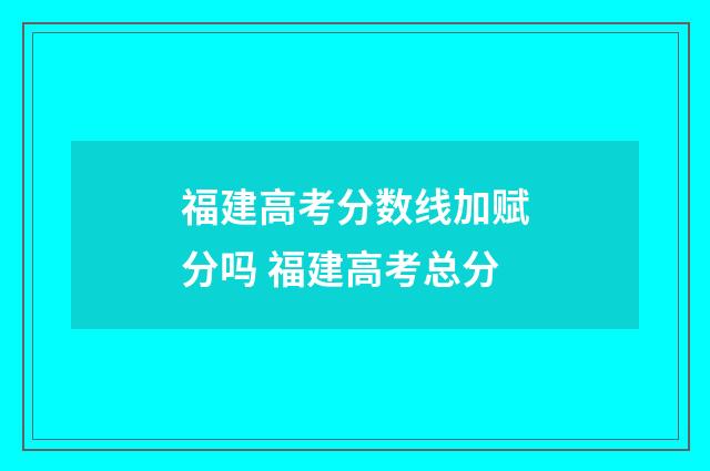 福建高考分数线加赋分吗 福建高考总分