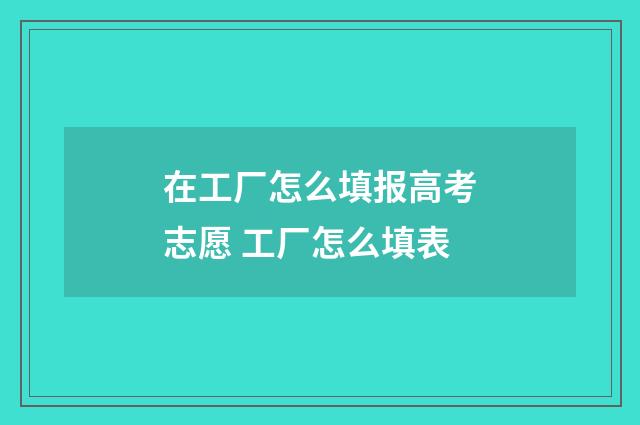 在工厂怎么填报高考志愿 工厂怎么填表