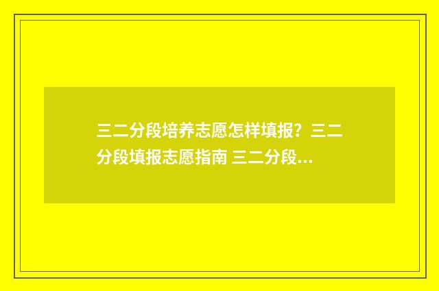 三二分段培养志愿怎样填报？三二分段填报志愿指南 三二分段培养啥意思