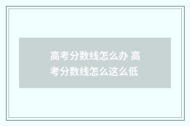 高考分数线怎么办 高考分数线怎么这么低