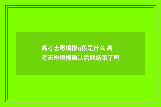 高考志愿填报q段是什么 高考志愿填报确认后就结束了吗