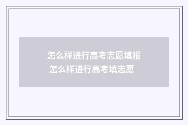 怎么样进行高考志愿填报 怎么样进行高考填志愿