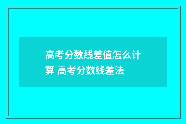高考分数线差值怎么计算 高考分数线差法