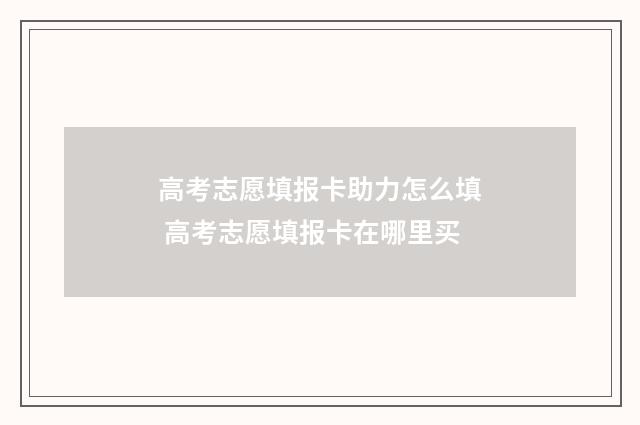 高考志愿填报卡助力怎么填 高考志愿填报卡在哪里买