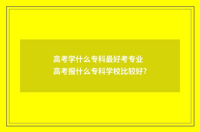 高考学什么专科最好考专业 高考报什么专科学校比较好?