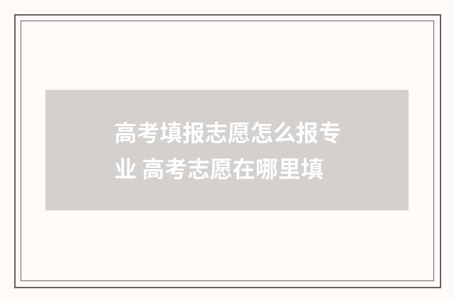 高考填报志愿怎么报专业 高考志愿在哪里填