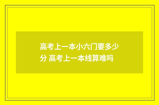 高考上一本小六门要多少分 高考上一本线算难吗