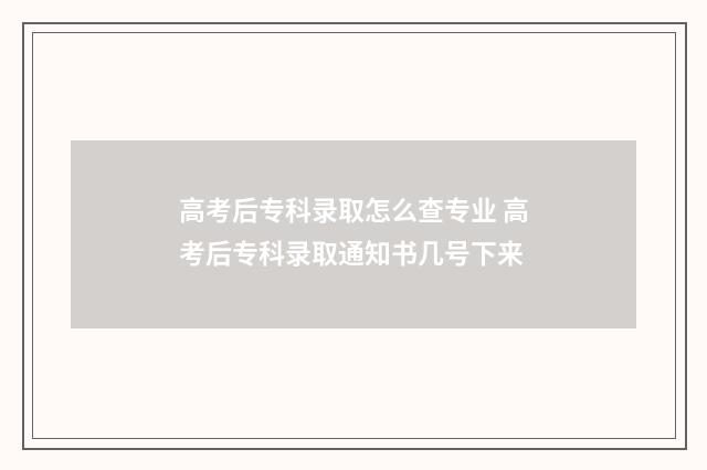 高考后专科录取怎么查专业 高考后专科录取通知书几号下来