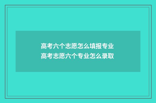 高考六个志愿怎么填报专业 高考志愿六个专业怎么录取
