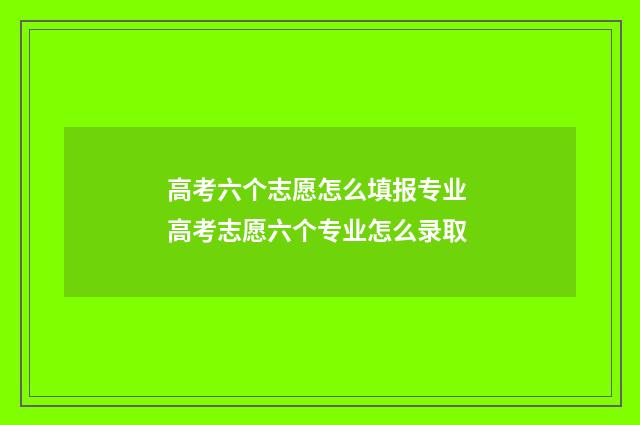 高考六个志愿怎么填报专业 高考志愿六个专业怎么录取
