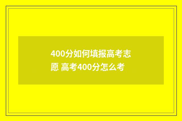 400分如何填报高考志愿 高考400分怎么考