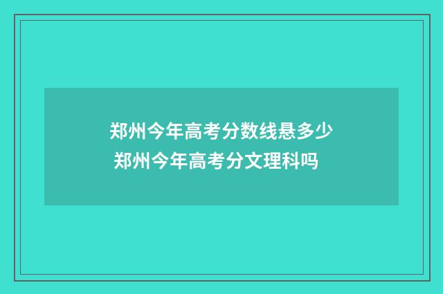 郑州今年高考分数线悬多少 郑州今年高考分文理科吗