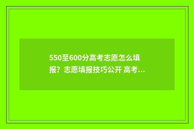 550至600分高考志愿怎么填报？志愿填报技巧公开 高考500-560分大学有哪些