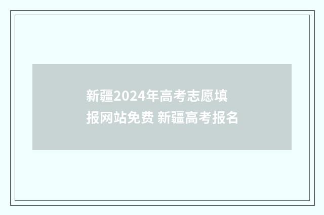 新疆2024年高考志愿填报网站免费 新疆高考报名