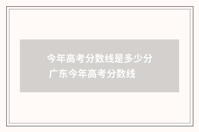 今年高考分数线是多少分 广东今年高考分数线