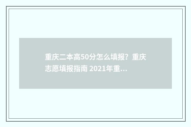 重庆二本高50分怎么填报?重庆志愿填报指南 2021年重庆二本分数线最低多少分