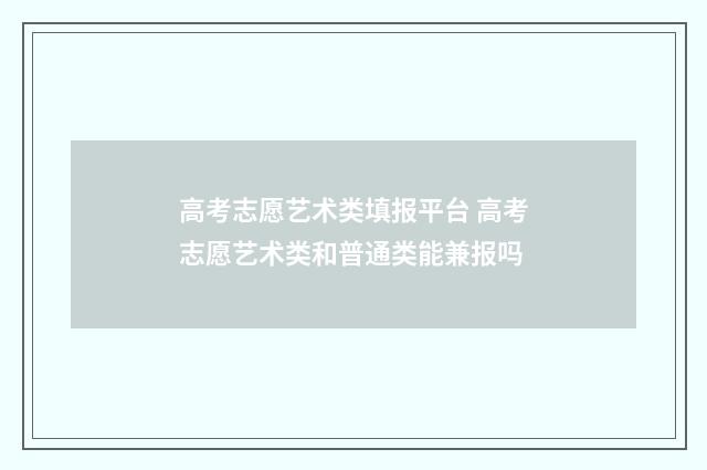 高考志愿艺术类填报平台 高考志愿艺术类和普通类能兼报吗