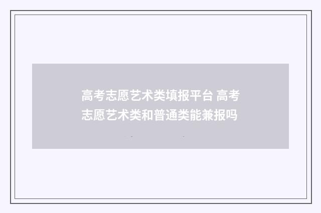 高考志愿艺术类填报平台 高考志愿艺术类和普通类能兼报吗