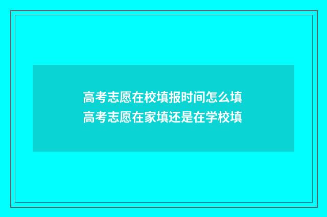 高考志愿在校填报时间怎么填 高考志愿在家填还是在学校填