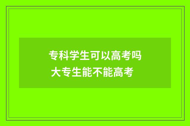 专科学生可以高考吗 大专生能不能高考