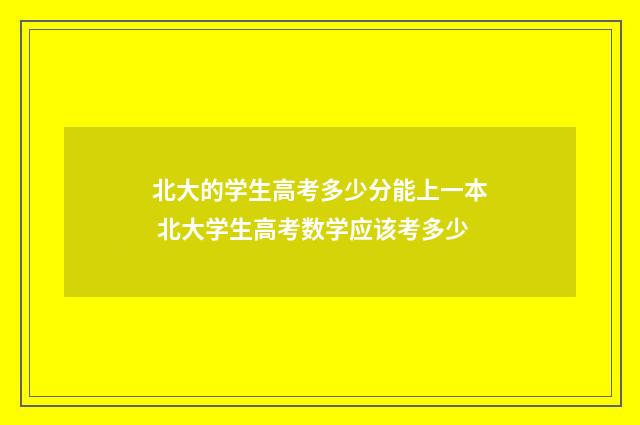 北大的学生高考多少分能上一本 北大学生高考数学应该考多少