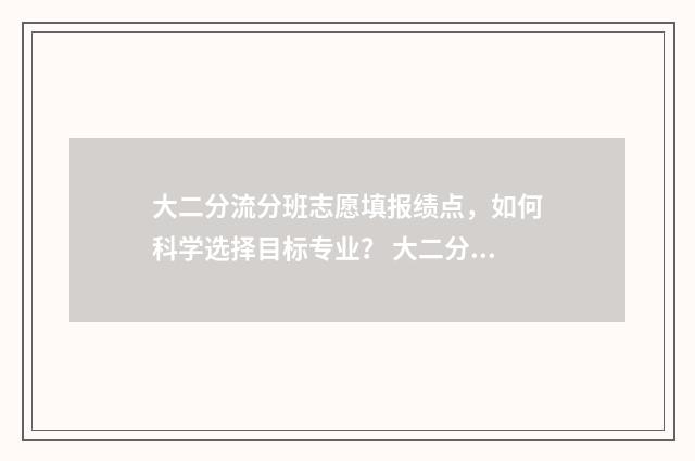 大二分流分班志愿填报绩点,如何科学选择目标专业? 大二分流后分班吗
