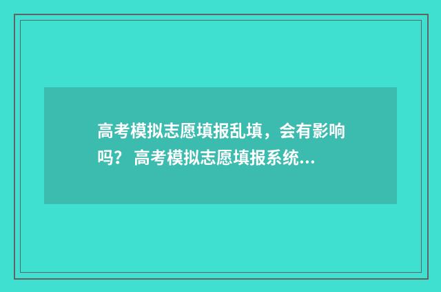 高考模拟志愿填报乱填，会有影响吗？ 高考模拟志愿填报系统官网