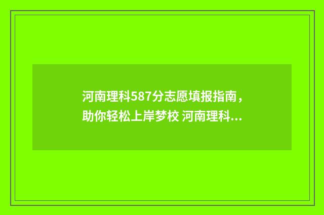 河南理科587分志愿填报指南，助你轻松上岸梦校 河南理科595分