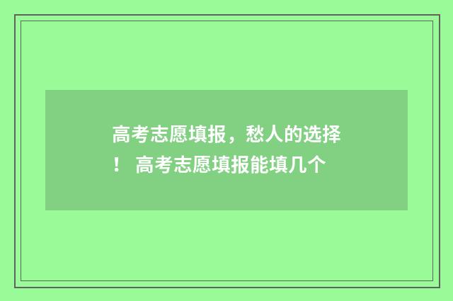高考志愿填报，愁人的选择！ 高考志愿填报能填几个