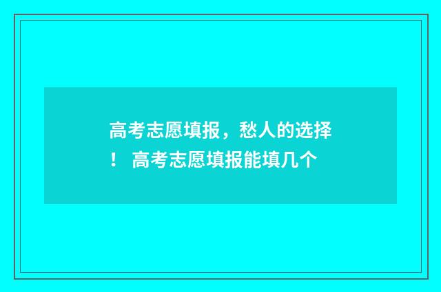高考志愿填报，愁人的选择！ 高考志愿填报能填几个