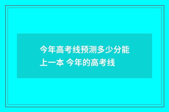 今年高考线预测多少分能上一本 今年的高考线