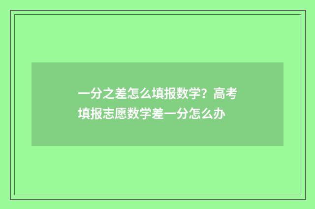 一分之差怎么填报数学？高考填报志愿数学差一分怎么办
