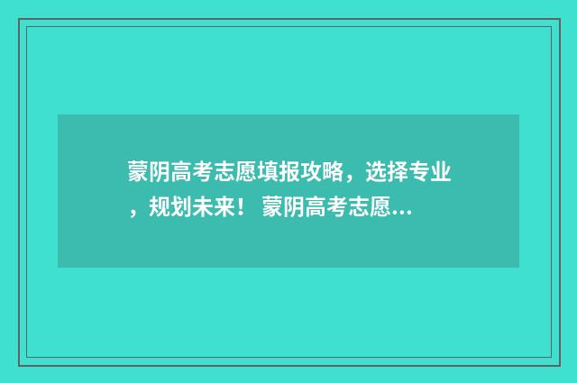 蒙阴高考志愿填报攻略，选择专业，规划未来！ 蒙阴高考志愿填报服务中心电话