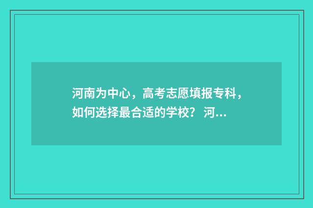 河南为中心，高考志愿填报专科，如何选择最合适的学校？ 河南 中心城市