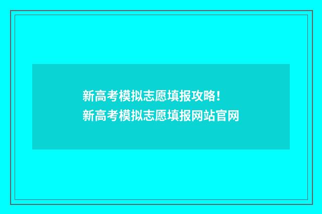 新高考模拟志愿填报攻略！ 新高考模拟志愿填报网站官网