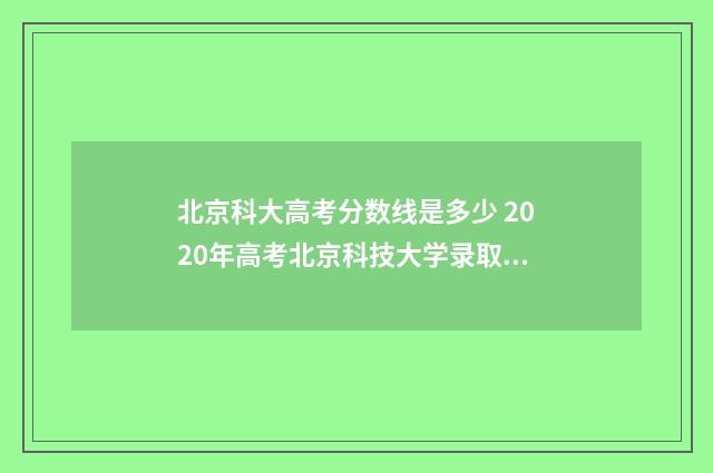 北京科大高考分数线是多少 2020年高考北京科技大学录取分数线