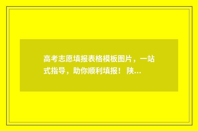 高考志愿填报表格模板图片，一站式指导，助你顺利填报！ 陕西高考志愿填报表