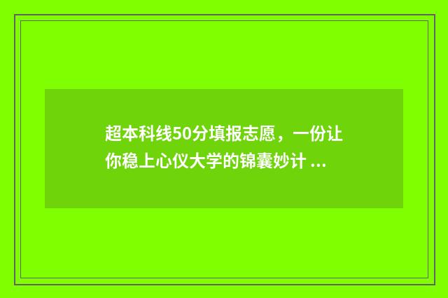 超本科线50分填报志愿，一份让你稳上心仪大学的锦囊妙计 超过本科线50分读本b还是专科好