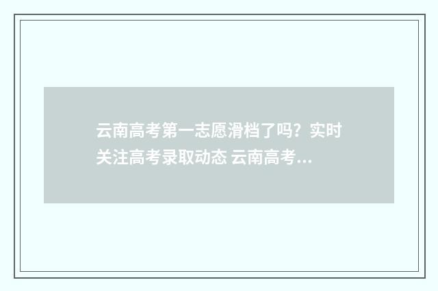 云南高考第一志愿滑档了吗？实时关注高考录取动态 云南高考第一志愿是什么