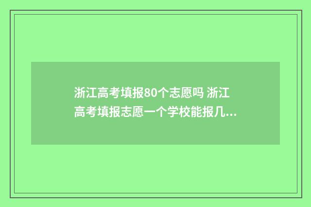 浙江高考填报80个志愿吗 浙江高考填报志愿一个学校能报几个专业