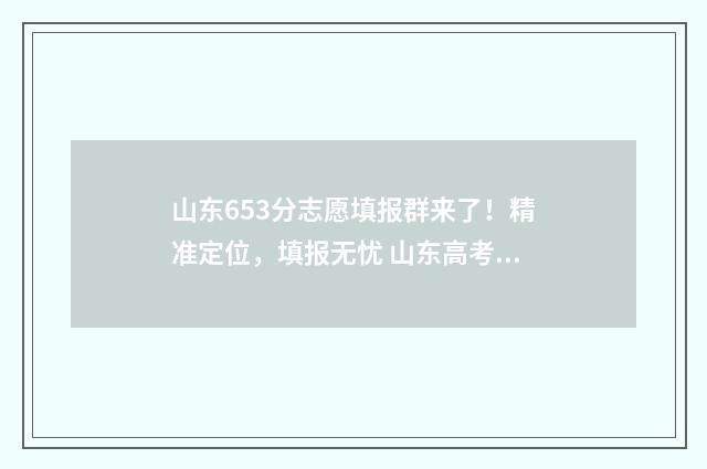 山东653分志愿填报群来了!精准定位,填报无忧 山东高考652分