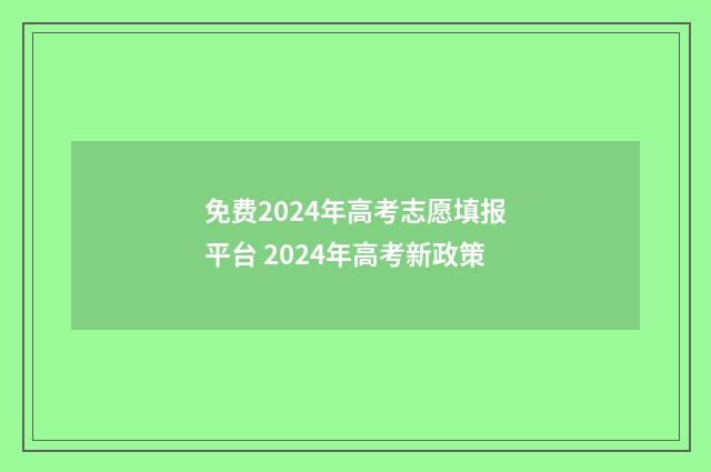 免费2024年高考志愿填报平台 2024年高考新政策
