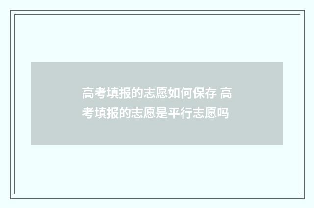 高考填报的志愿如何保存 高考填报的志愿是平行志愿吗