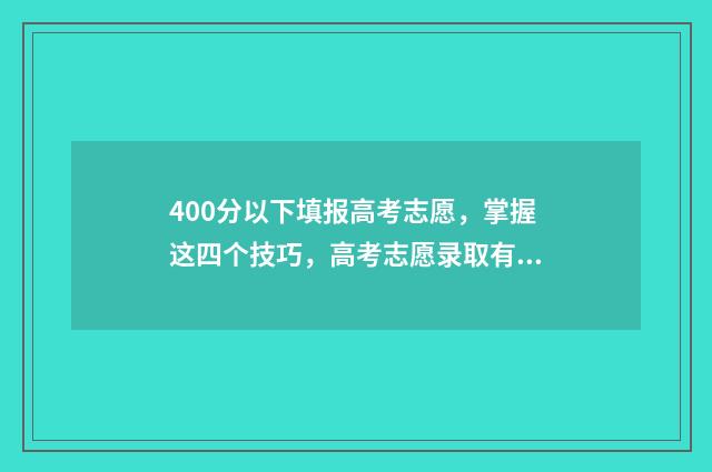 400分以下填报高考志愿，掌握这四个技巧，高考志愿录取有望 高考400分以下能选什么学校