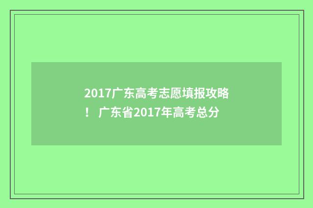 2017广东高考志愿填报攻略！ 广东省2017年高考总分