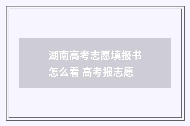 湖南高考志愿填报书怎么看 高考报志愿