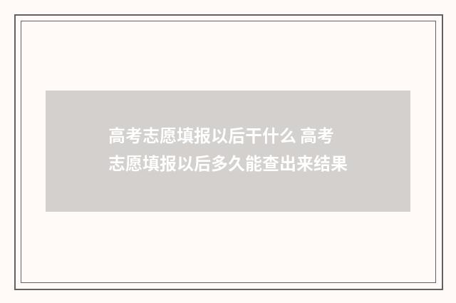 高考志愿填报以后干什么 高考志愿填报以后多久能查出来结果