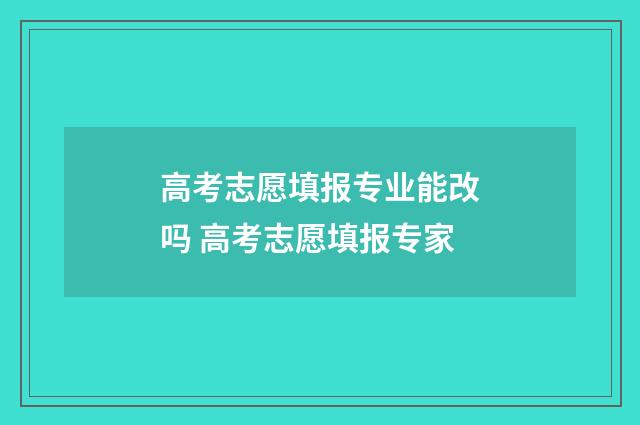 高考志愿填报专业能改吗 高考志愿填报专家