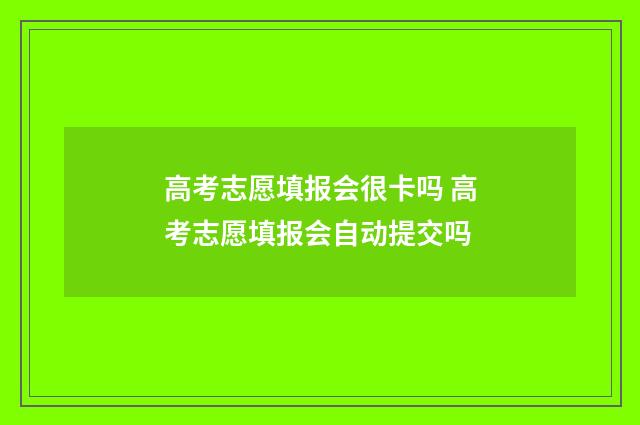 高考志愿填报会很卡吗 高考志愿填报会自动提交吗
